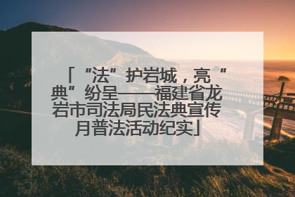 “法”护岩城，亮“典”纷呈——福建省龙岩市司法局民法典宣传月普法活动纪实