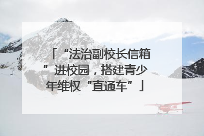 “法治副校长信箱”进校园，搭建青少年维权“直通车”