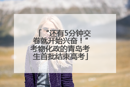 “还有5分钟交卷就开始兴奋！”考物化政的青岛考生首批结束高考
