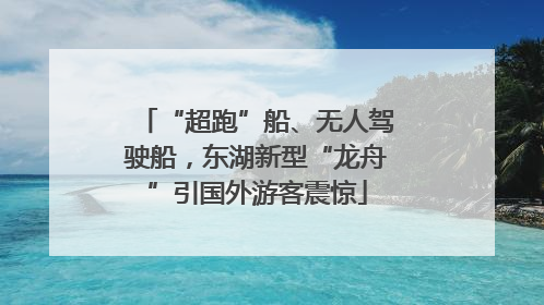 “超跑”船、无人驾驶船，东湖新型“龙舟”引国外游客震惊