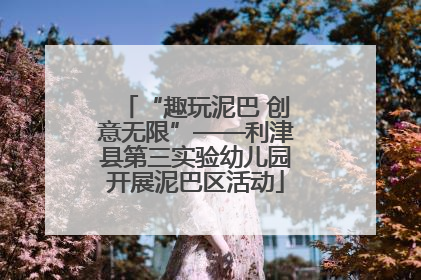 “趣玩泥巴 创意无限”——利津县第三实验幼儿园开展泥巴区活动