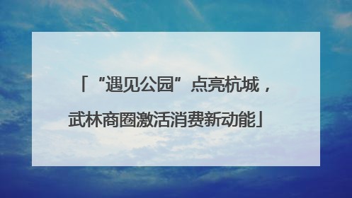 “遇见公园”点亮杭城，武林商圈激活消费新动能