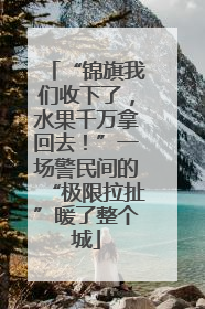 “锦旗我们收下了，水果千万拿回去！”一场警民间的“极限拉扯”暖了整个城