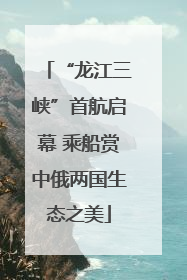 “龙江三峡”首航启幕 乘船赏中俄两国生态之美