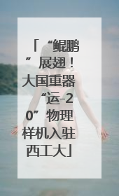 “鲲鹏”展翅！大国重器“运-20”物理样机入驻西工大