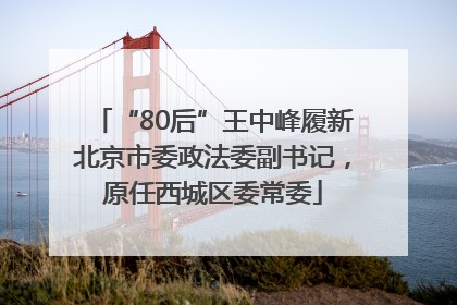 “80后”王中峰履新北京市委政法委副书记，原任西城区委常委