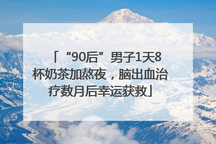 “90后”男子1天8杯奶茶加熬夜，脑出血治疗数月后幸运获救