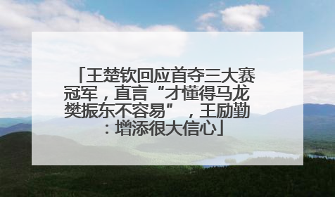 王楚钦回应首夺三大赛冠军，直言“才懂得马龙樊振东不容易”，王励勤：增添很大信心