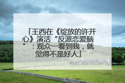 王西在《绽放的许开心》演活“反派恋爱脑”：观众一看到我，就觉得不是好人