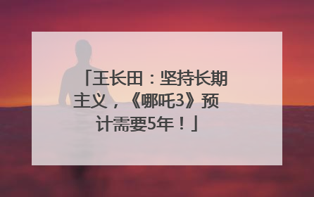 王长田：坚持长期主义，《哪吒3》预计需要5年！