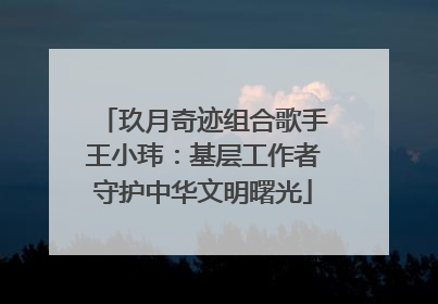 玖月奇迹组合歌手王小玮：基层工作者守护中华文明曙光