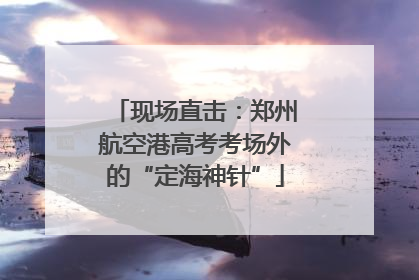 现场直击：郑州航空港高考考场外的“定海神针”
