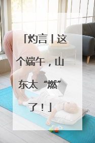 灼言丨这个端午，山东太“燃”了！