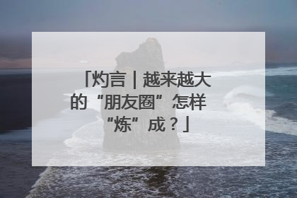 灼言｜越来越大的“朋友圈”怎样“炼”成？