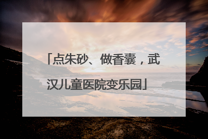 点朱砂、做香囊，武汉儿童医院变乐园