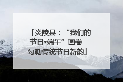炎陵县：“我们的节日•端午”画卷 勾勒传统节日新韵