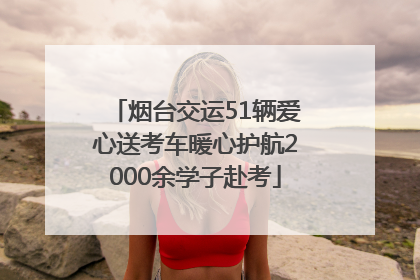 烟台交运51辆爱心送考车暖心护航2000余学子赴考