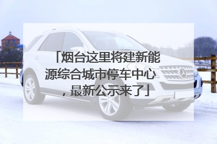 烟台这里将建新能源综合城市停车中心，最新公示来了