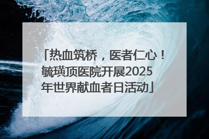 热血筑桥，医者仁心！毓璜顶医院开展2025年世界献血者日活动