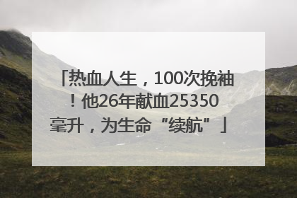 热血人生，100次挽袖！他26年献血25350毫升，为生命“续航”