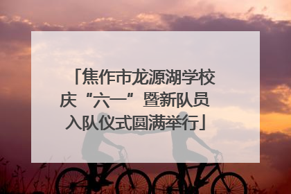 焦作市龙源湖学校庆“六一”暨新队员入队仪式圆满举行