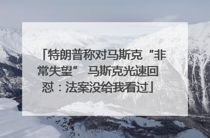 特朗普称对马斯克“非常失望” 马斯克光速回怼：法案没给我看过