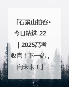 石景山拍客•今日精选 22｜2025高考收官！下一站，向未来！