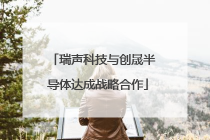 瑞声科技与创晟半导体达成战略合作