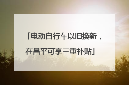 电动自行车以旧换新，在昌平可享三重补贴