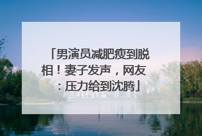 男演员减肥瘦到脱相！妻子发声，网友：压力给到沈腾