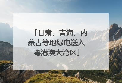 甘肃、青海、内蒙古等地绿电送入粤港澳大湾区