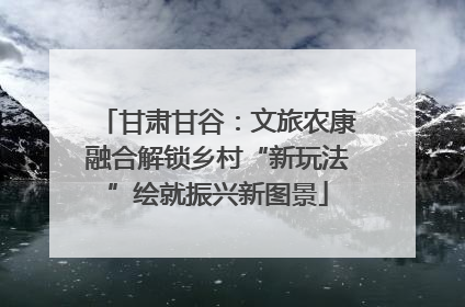 甘肃甘谷：文旅农康融合解锁乡村“新玩法”绘就振兴新图景