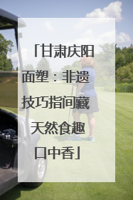 甘肃庆阳面塑：非遗技巧指间藏 天然食趣口中香