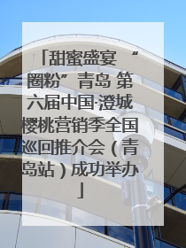 甜蜜盛宴 “圈粉”青岛 第六届中国·澄城樱桃营销季全国巡回推介会（青岛站）成功举办