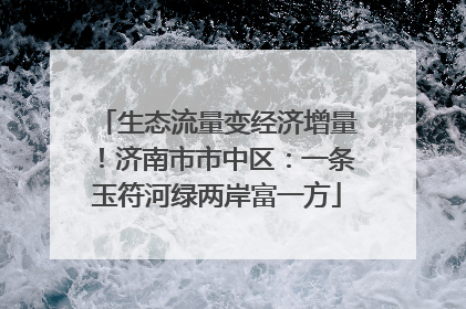 生态流量变经济增量！济南市市中区：一条玉符河绿两岸富一方