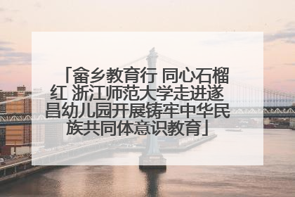 畲乡教育行 同心石榴红 浙江师范大学走进遂昌幼儿园开展铸牢中华民族共同体意识教育