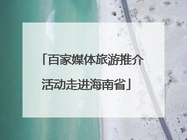百家媒体旅游推介活动走进海南省