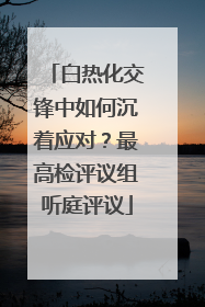 白热化交锋中如何沉着应对？最高检评议组听庭评议