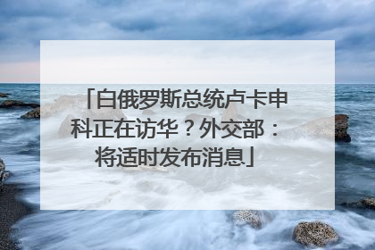 白俄罗斯总统卢卡申科正在访华？外交部：将适时发布消息