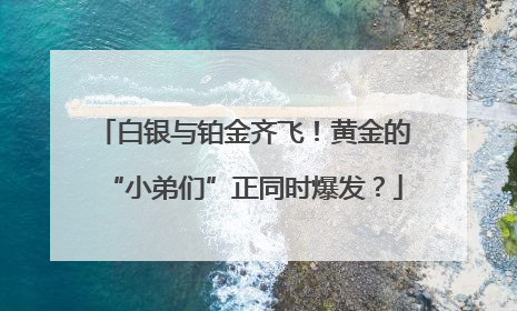 白银与铂金齐飞！黄金的“小弟们”正同时爆发？