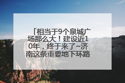 相当于9个泉城广场那么大！建设近10年，终于来了~济南这条重要地下环路将开始试运行→