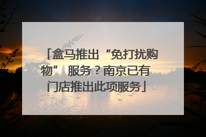 盒马推出“免打扰购物” 服务？南京已有门店推出此项服务