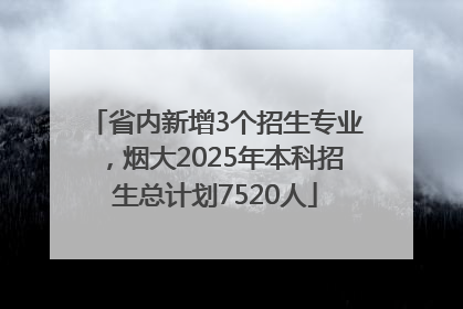 省内新增3个招生专业，烟大2025年本科招生总计划7520人