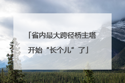 省内最大跨径桥主塔开始“长个儿”了