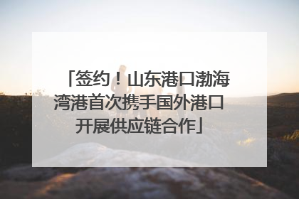 签约！山东港口渤海湾港首次携手国外港口开展供应链合作