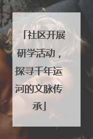 社区开展研学活动，探寻千年运河的文脉传承