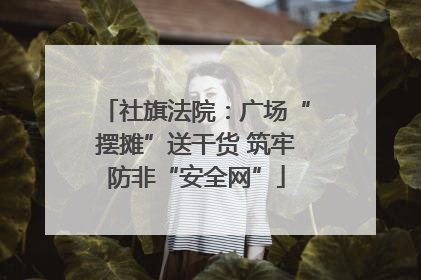 社旗法院：广场“摆摊”送干货 筑牢防非“安全网”