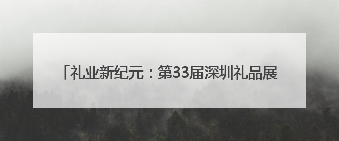 礼业新纪元：第33届深圳礼品展缔造30万买家的全球商贸盛宴