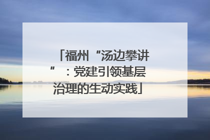 福州“汤边攀讲”：党建引领基层治理的生动实践