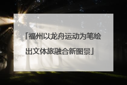 福州以龙舟运动为笔绘出文体旅融合新图景